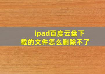 ipad百度云盘下载的文件怎么删除不了