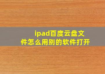 ipad百度云盘文件怎么用别的软件打开