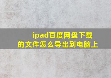 ipad百度网盘下载的文件怎么导出到电脑上