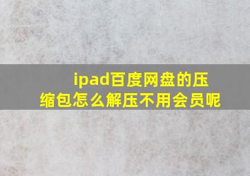 ipad百度网盘的压缩包怎么解压不用会员呢