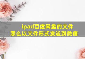 ipad百度网盘的文件怎么以文件形式发送到微信