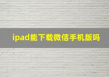 ipad能下载微信手机版吗