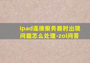 ipad连接服务器时出现问题怎么处理-zol问答