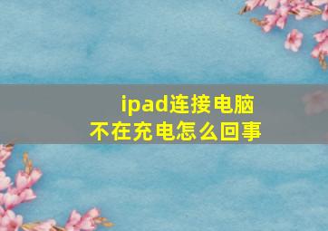 ipad连接电脑不在充电怎么回事