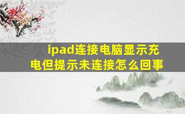 ipad连接电脑显示充电但提示未连接怎么回事