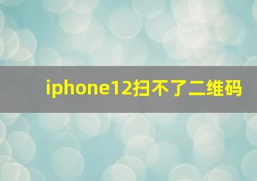 iphone12扫不了二维码