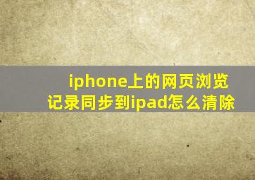 iphone上的网页浏览记录同步到ipad怎么清除