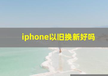 iphone以旧换新好吗