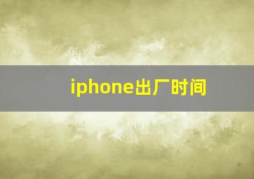 iphone出厂时间