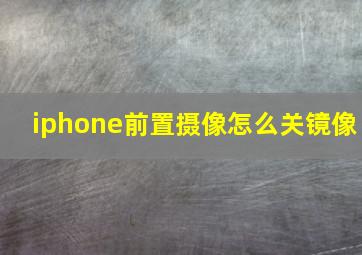 iphone前置摄像怎么关镜像