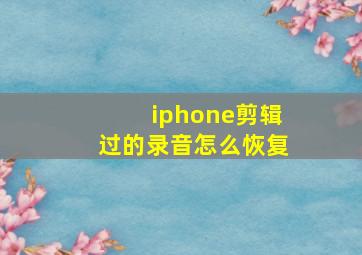 iphone剪辑过的录音怎么恢复