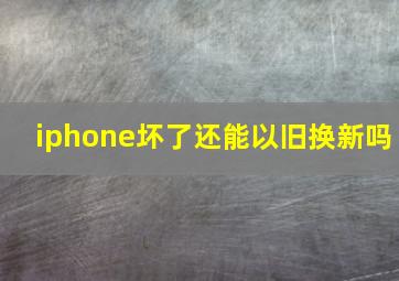 iphone坏了还能以旧换新吗