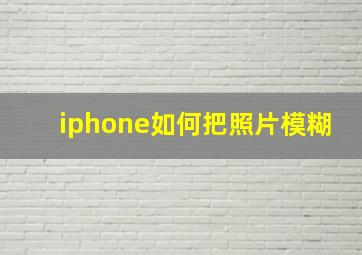 iphone如何把照片模糊