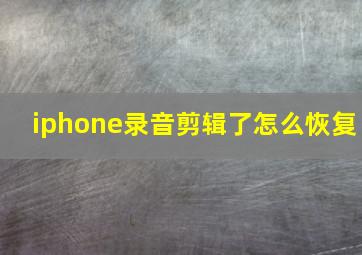 iphone录音剪辑了怎么恢复