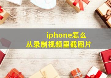 iphone怎么从录制视频里截图片