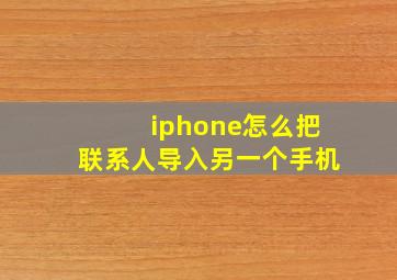 iphone怎么把联系人导入另一个手机