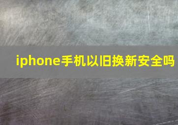 iphone手机以旧换新安全吗