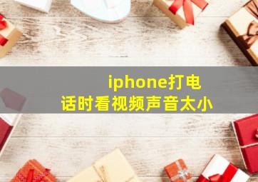 iphone打电话时看视频声音太小