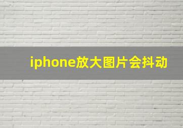 iphone放大图片会抖动