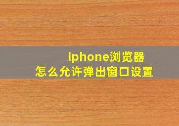 iphone浏览器怎么允许弹出窗口设置