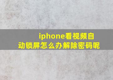 iphone看视频自动锁屏怎么办解除密码呢