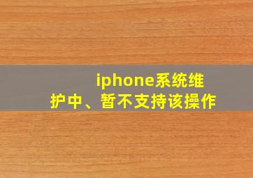 iphone系统维护中、暂不支持该操作