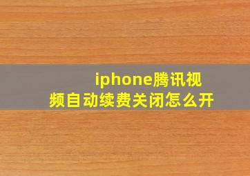 iphone腾讯视频自动续费关闭怎么开