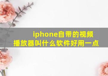 iphone自带的视频播放器叫什么软件好用一点