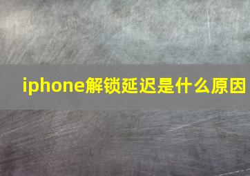 iphone解锁延迟是什么原因