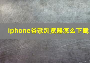 iphone谷歌浏览器怎么下载