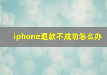 iphone退款不成功怎么办