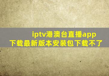 iptv港澳台直播app下载最新版本安装包下载不了