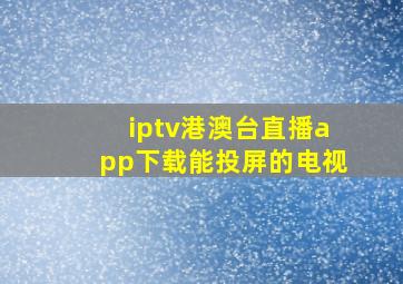 iptv港澳台直播app下载能投屏的电视