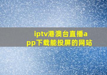 iptv港澳台直播app下载能投屏的网站