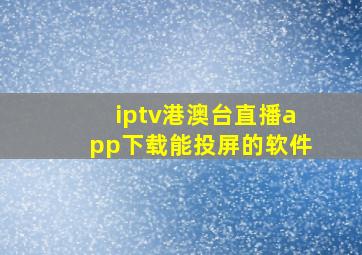 iptv港澳台直播app下载能投屏的软件