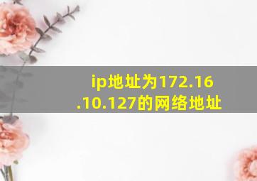 ip地址为172.16.10.127的网络地址