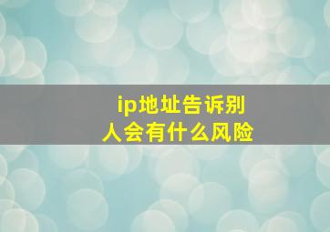 ip地址告诉别人会有什么风险