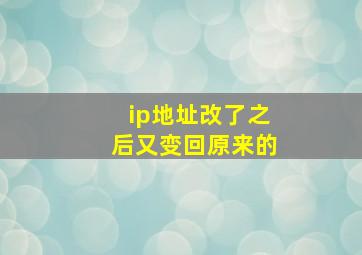 ip地址改了之后又变回原来的