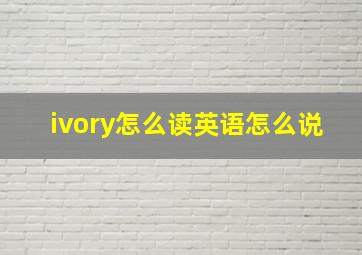 ivory怎么读英语怎么说