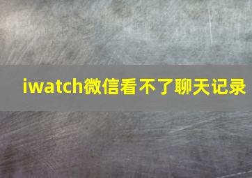 iwatch微信看不了聊天记录