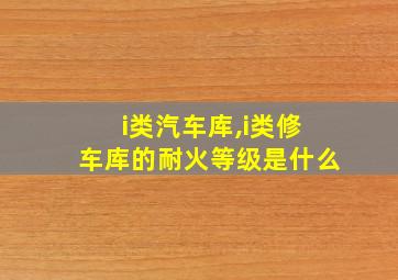 i类汽车库,i类修车库的耐火等级是什么