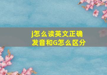 j怎么读英文正确发音和G怎么区分