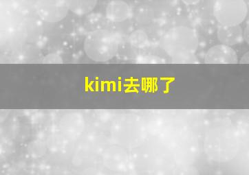 kimi去哪了