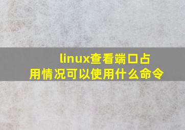 linux查看端口占用情况可以使用什么命令