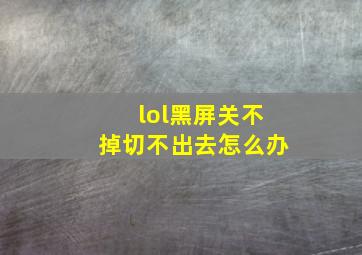 lol黑屏关不掉切不出去怎么办