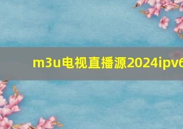 m3u电视直播源2024ipv6