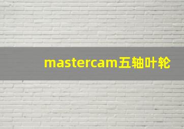 mastercam五轴叶轮