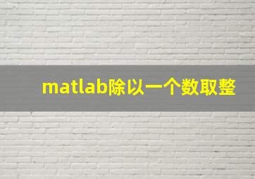 matlab除以一个数取整