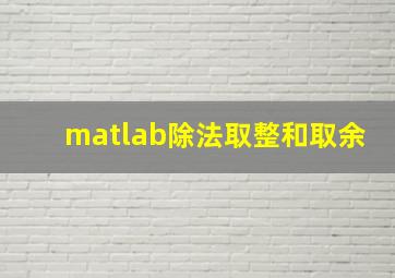 matlab除法取整和取余