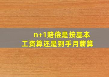 n+1赔偿是按基本工资算还是到手月薪算